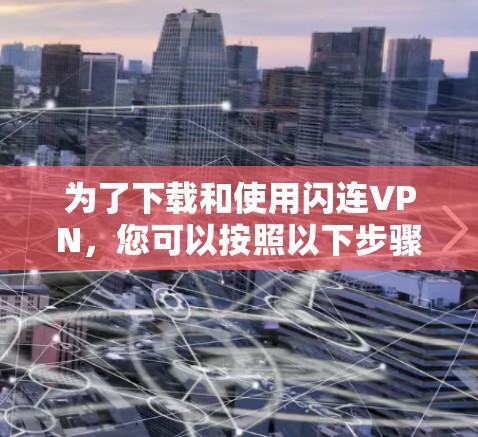 为了下载和使用闪连VPN，您可以按照以下步骤进行