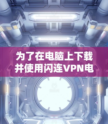 为了在电脑上下载并使用闪连VPN电脑版，您可以按照以下步骤进行
