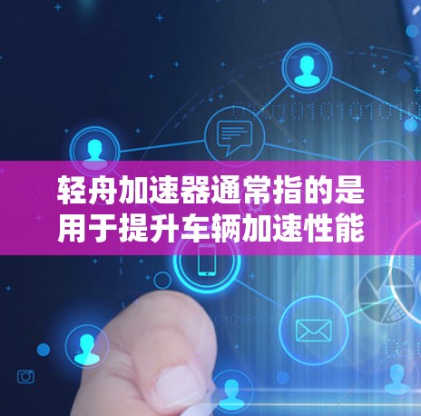轻舟加速器通常指的是用于提升车辆加速性能的软件工具，常见于汽车驾驶领域。以下是对轻舟加速器最新版的分析