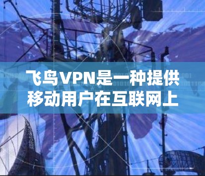 飞鸟VPN是一种提供移动用户在互联网上进行视频通话和文件传输的VPN服务。以下是一些关于如何正确使用飞鸟VPN进行视频通话和文件传输的教程
