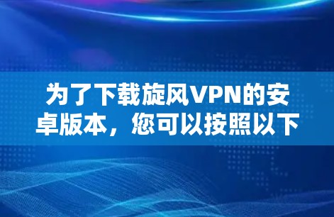为了下载旋风VPN的安卓版本，您可以按照以下步骤进行