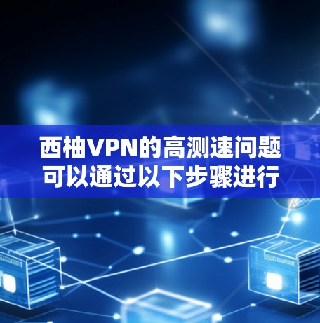 西柚VPN的高测速问题可以通过以下步骤进行分析和解决