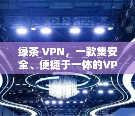 绿茶 VPN，一款集安全、便捷于一体的VPN选择