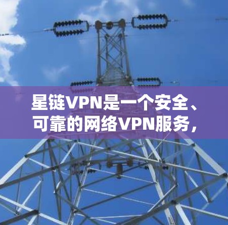 星链VPN是一个安全、可靠的网络VPN服务，提供多种加密传输功能和复杂配置选项，适合有一定技术基础的用户。以下是详细的介绍