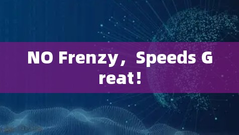 NO Frenzy，Speeds Great！