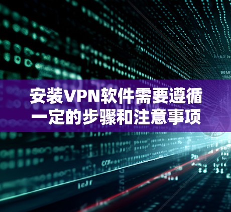 安装VPN软件需要遵循一定的步骤和注意事项，以确保安全和正确。以下是一个详细的教程，帮助你顺利安装和使用VPN软件
