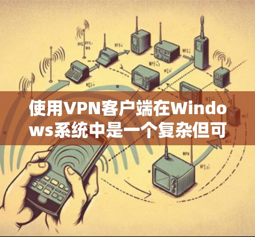使用VPN客户端在Windows系统中是一个复杂但可行的过程。以下是一个详细且逐步的指南，帮助您成功使用VPN客户端