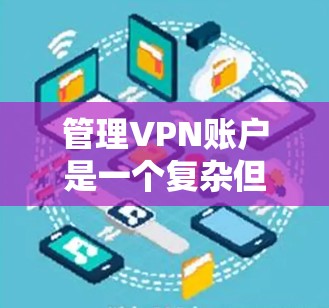 管理VPN账户是一个复杂但重要的过程，确保账户的安全性和数据安全。以下是对VPN账户管理方法的总结