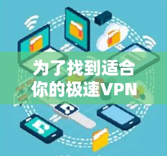 为了找到适合你的极速VPN加速软件，可以按照以下步骤进行