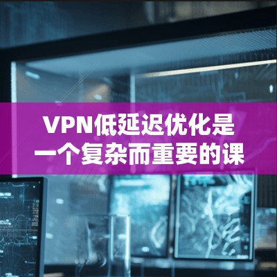 VPN低延迟优化是一个复杂而重要的课题，涉及多个技术层面的优化。以下是对 VPN 高延迟减少方案的详细分析和建议