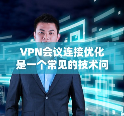 VPN会议连接优化是一个常见的技术问题，尤其在会议环境中，因为VPN连接不稳定、延迟较长，可能会对会议体验造成影响。以下是一些优化VPN会议连接的常见方法和建议
