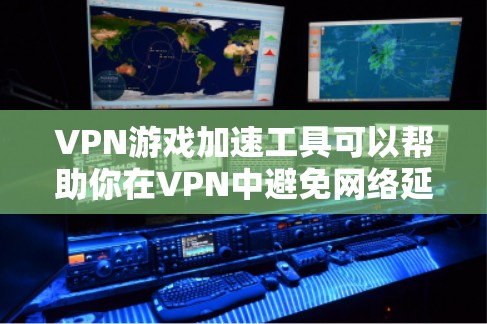 VPN游戏加速工具可以帮助你在VPN中避免网络延迟，提升游戏体验。以下是一些推荐的VPN游戏加速工具，供你参考