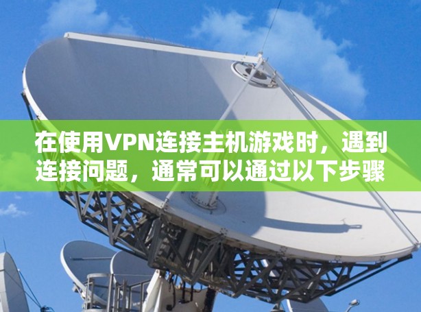 在使用VPN连接主机游戏时，遇到连接问题，通常可以通过以下步骤来解决