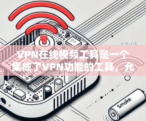 VPN在线视频工具是一个集成了VPN功能的工具，允许用户通过VPN连接到其他国家的网络，访问远程服务器上的视频内容。以下是使用这些工具的步骤和建议