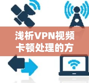 浅析VPN视频卡顿处理的方法与技巧