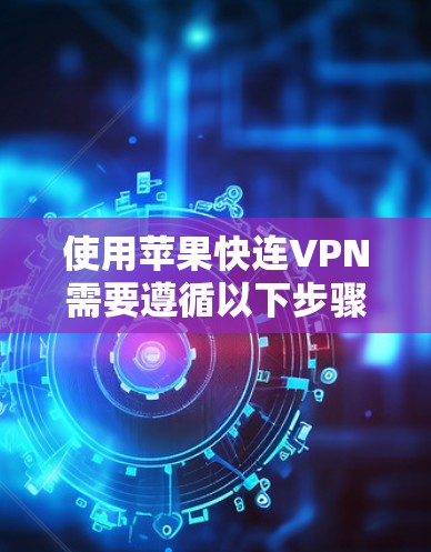 使用苹果快连VPN需要遵循以下步骤，确保安全且高效
