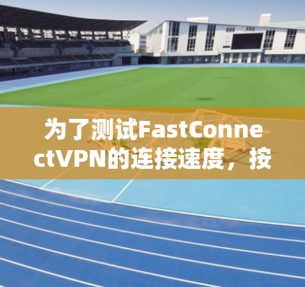 为了测试FastConnectVPN的连接速度，按照以下步骤进行