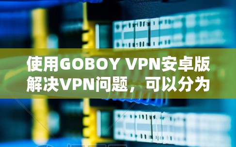 使用GOBOY VPN安卓版解决VPN问题，可以分为以下几个步骤