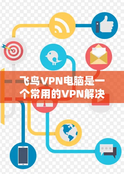 飞鸟VPN电脑是一个常用的VPN解决方案，主要功能包括VPN连接、文件传输、设备连接和解封。以下是关于如何使用飞鸟VPN电脑的一些关键步骤和注意事项