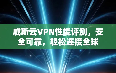 威斯云VPN性能评测，安全可靠，轻松连接全球