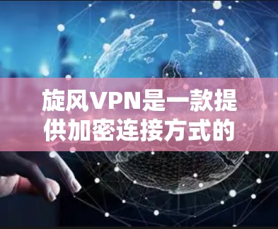 旋风VPN是一款提供加密连接方式的VPN软件，主要面向企业用户和中型企业，用于企业内部视频会议、文件传输和内部通讯等场景。以下是旋风VPN连接方法的详细步骤