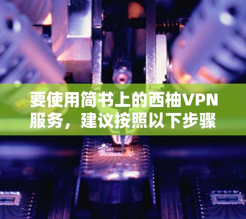 要使用简书上的西柚VPN服务，建议按照以下步骤操作