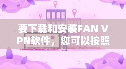 要下载和安装FAN VPN软件，您可以按照以下步骤进行
