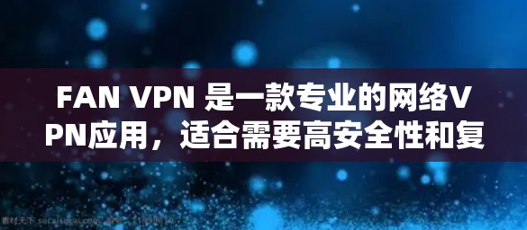 FAN VPN 是一款专业的网络VPN应用，适合需要高安全性和复杂网络环境的用户。以下是使用 FAN VPN 的步骤指南