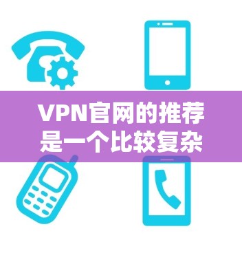 VPN官网的推荐是一个比较复杂的话题，因为它涉及到网络安全、隐私保护以及用户个人隐私的保护。以下是一些常见的VPN推荐网站和平台，供你参考