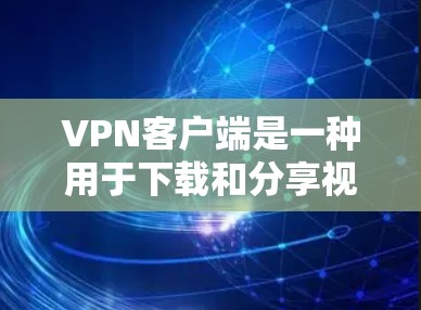 VPN客户端是一种用于下载和分享视频、直播等在线内容的虚拟网络环境。它们通常提供安全的网络连接和丰富的资源选项，但并不提供物理的视频或文件下载。以下是关于VPN客户端资源的一些关键信息和步骤