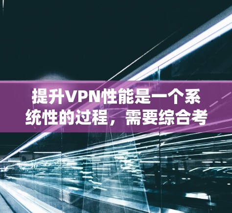 提升VPN性能是一个系统性的过程，需要综合考虑多个因素。以下是一个结构化的指南，帮助您有效提升VPN的性能