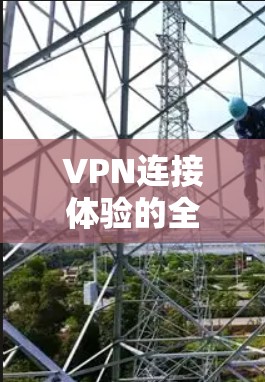 VPN连接体验的全面评估可以从以下几个方面进行详细分析，并提供更详细的步骤和注意事项