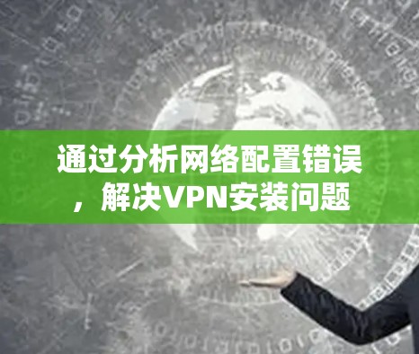 通过分析网络配置错误，解决VPN安装问题