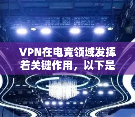 VPN在电竞领域发挥着关键作用，以下是玩家选择VPN的主要考虑因素