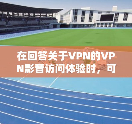 在回答关于VPN的VPN影音访问体验时，可以按照以下步骤进行思考和整理