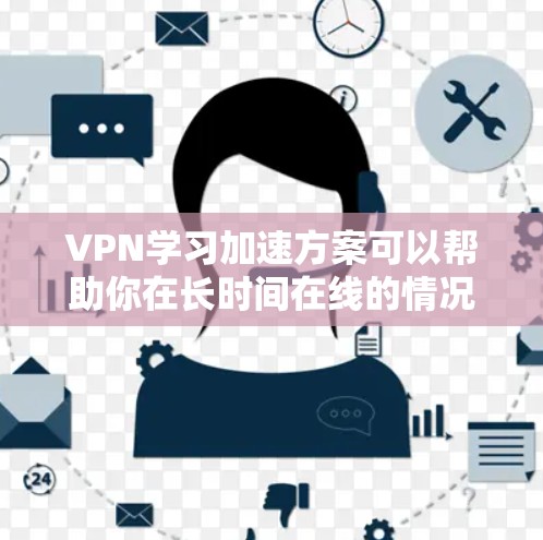 VPN学习加速方案可以帮助你在长时间在线的情况下高效学习，特别是在语言学习方面。以下是一些VPN学习加速方案的推荐和方法，帮助你在学习过程中更高效地使用VPN