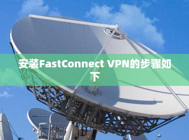 安装FastConnect VPN的步骤如下