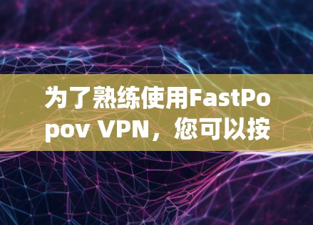 为了熟练使用FastPopov VPN，您可以按照以下步骤进行