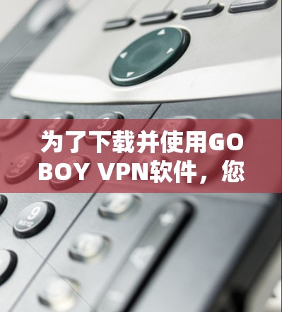 为了下载并使用GOBOY VPN软件，您可以按照以下步骤操作