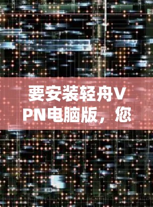 要安装轻舟VPN电脑版，您可以按照以下步骤操作
