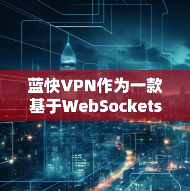 蓝快VPN作为一款基于WebSockets的VPN服务，以其全面的功能和用户友好的体验而受到关注。以下是对其功能的详细评估