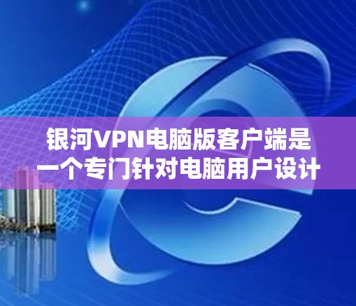 银河VPN电脑版客户端是一个专门针对电脑用户设计的VPN应用，旨在提供安全、可靠、高效的VPN服务。以下是关于该应用的详细介绍