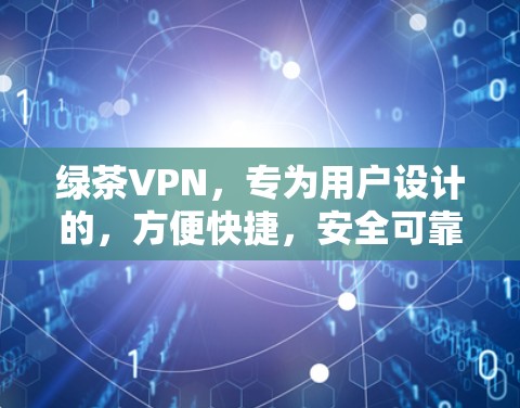 绿茶VPN，专为用户设计的，方便快捷，安全可靠