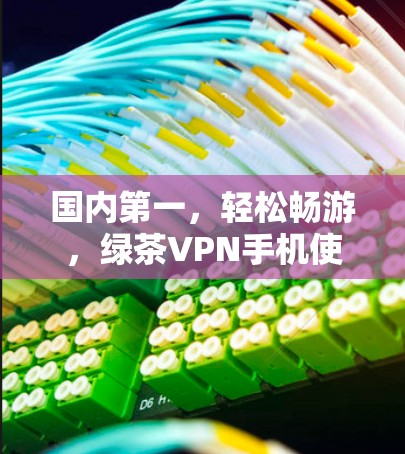 国内第一，轻松畅游，绿茶VPN手机使用指南
