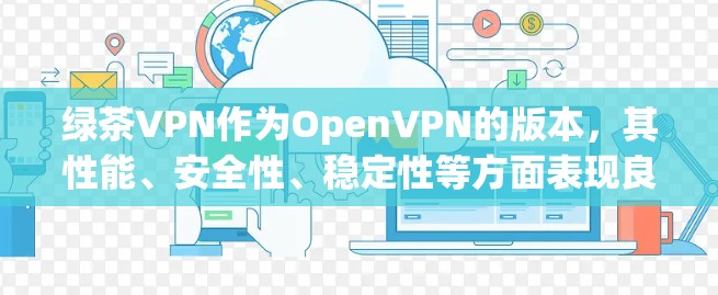 绿茶VPN作为OpenVPN的版本，其性能、安全性、稳定性等方面表现良好，但具体表现取决于用户的选择和环境条件。以下是对其性能的详细分析