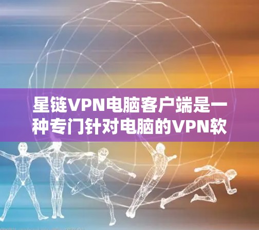 星链VPN电脑客户端是一种专门针对电脑的VPN软件，允许用户连接到星链VPN中的内网到网关、网关到外网以及直接到外网的VPN服务。以下是关于星链VPN电脑客户端的详细介绍