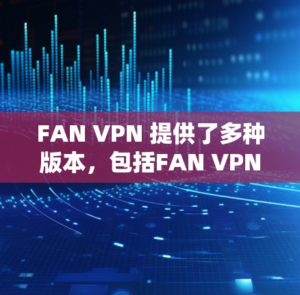 FAN VPN 提供了多种版本，包括FAN VPN 7和FAN VPN 8。以下是关于FAN VPN 的详细信息，帮助您找到合适的解决方案