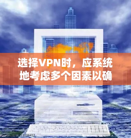 选择VPN时，应系统地考虑多个因素以确保最佳体验。以下是详细的步骤指南