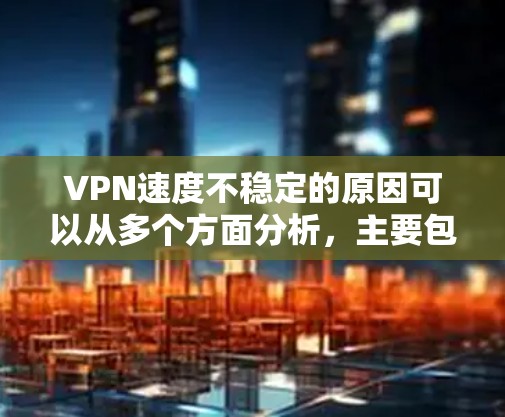 VPN速度不稳定的原因可以从多个方面分析，主要包括网络连接不稳定、服务器延迟、VPN服务稳定性、使用设置、硬件问题、技术问题、防火墙设置、网络环境变化以及安全问题等。以下是对这些原因的详细分析