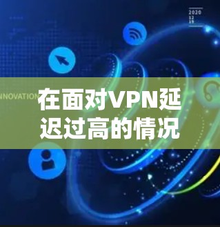 在面对VPN延迟过高的情况时，可以采取以下优化方案